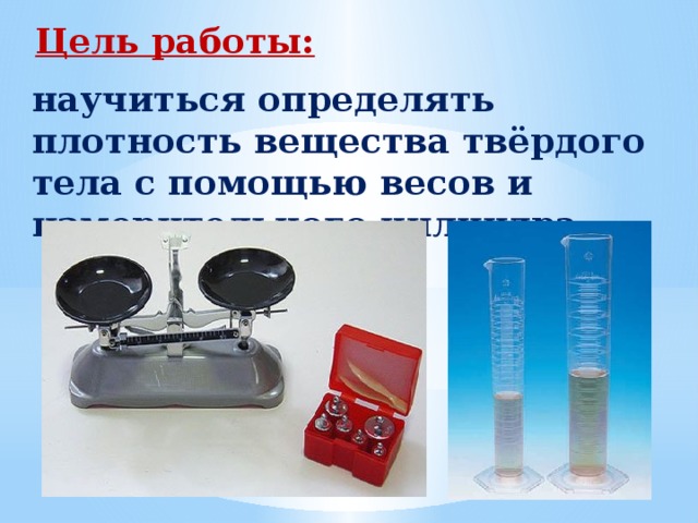 Цель работы: научиться определять плотность вещества твёрдого тела с помощью весов и измерительного цилиндра.