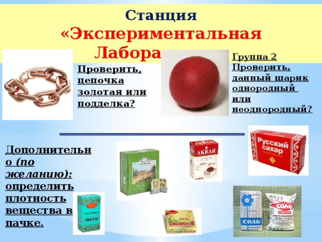 Станция «Экспериментальная Лаборатория» Группа 2  Проверить, данный шарик однородный или неоднородный? Группа 1  Проверить, цепочка золотая или подделка? Дополнительно (по желанию):  определить плотность вещества в пачке.