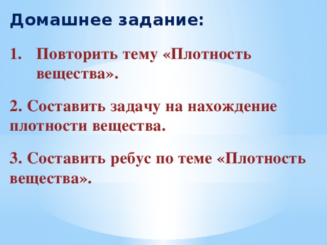 Домашнее задание: Повторить тему «Плотность вещества».  2. Составить задачу на нахождение плотности вещества.  3. Составить ребус по теме «Плотность вещества».