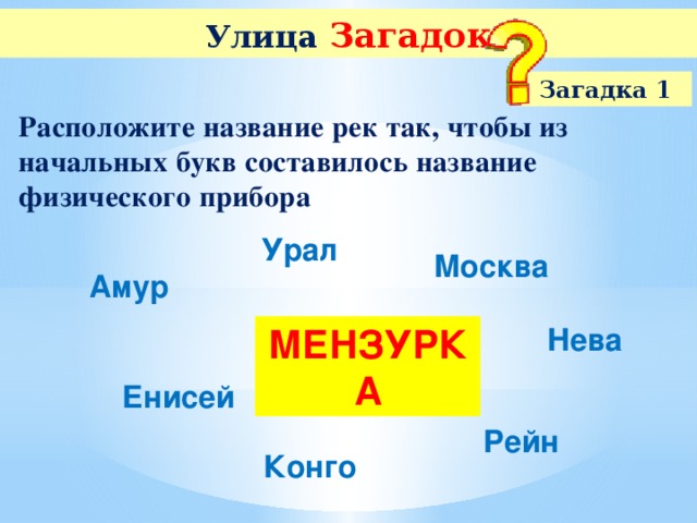 Улица  Загадок Загадка 1 Расположите название рек так, чтобы из начальных букв составилось название физического прибора Урал Москва Амур Нева МЕНЗУРКА Енисей Рейн Конго