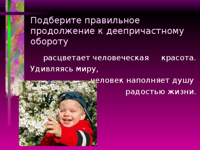 Подберите правильное продолжение к деепричастному обороту  расцветает человеческая красота. Удивляясь миру, человек наполняет душу радостью жизни.