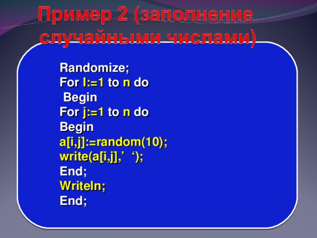 Randomize; For I:=1 to n do  Begin For j:=1 to n do Begin a[i,j]:=random(10); write(a[i,j],’ ‘); End; Writeln; End;