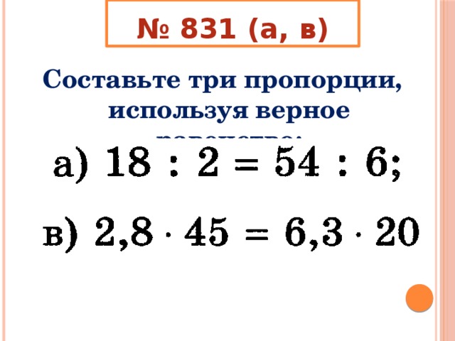 № 831 (а, в) Составьте три пропорции, используя верное равенство: