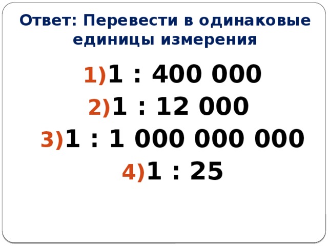 Ответ: Перевести в одинаковые единицы измерения 1 : 400 000 1 : 12 000 1 : 1 000 000 000 1 : 25