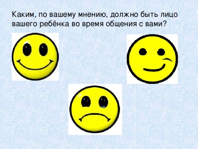 Каким, по вашему мнению, должно быть лицо вашего ребёнка во время общения с вами?