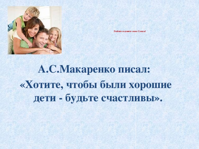 Любите и цените свою Семью!      А.С.Макаренко писал: «Хотите, чтобы были хорошие дети - будьте счастливы».