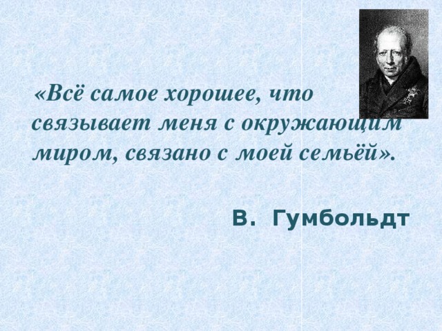 «Всё самое хорошее, что связывает меня с окружающим миром, связано с моей семьёй».   В.  Гумбольдт