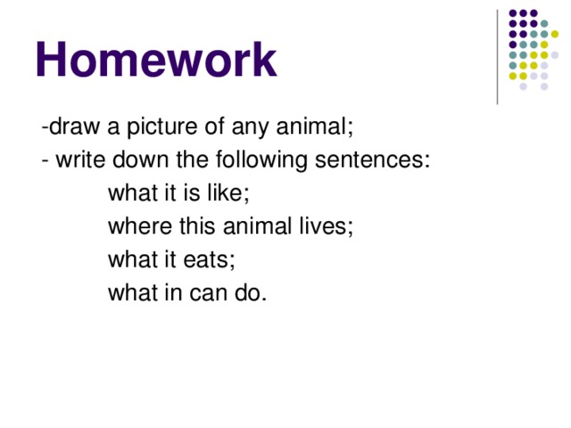 Homework  -draw a picture of any animal;  - write down the following sentences:  what it is like;  where this animal lives;  what it eats;  what in can do.