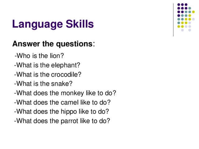 Language Skills Answer the questions :  -Who is the lion?  -What is the elephant?  -What is the crocodile?  -What is the snake?  -What does the monkey like to do?  -What does the camel like to do?  -What does the hippo like to do?  -What does the parrot like to do?