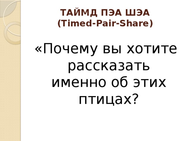 ТАЙМД ПЭА ШЭА  (Timed-Pair-Share)   «Почему вы хотите рассказать именно об этих птицах?