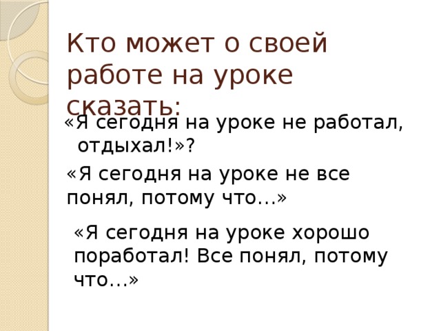 Кто может о своей работе на уроке сказать: «Я сегодня на уроке не работал, отдыхал!»? «Я сегодня на уроке не все понял, потому что…» «Я сегодня на уроке хорошо поработал! Все понял, потому что…»