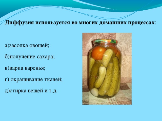 Диффузия используется во многих домашних процессах : а)засолка овощей; б)получение сахара; в)варка варенья; г) окрашивание тканей; д)стирка вещей и т.д. 4 4