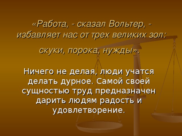 «Работа, - сказал Вольтер, - избавляет нас  от трех великих зол: скуки, порока, нужды».