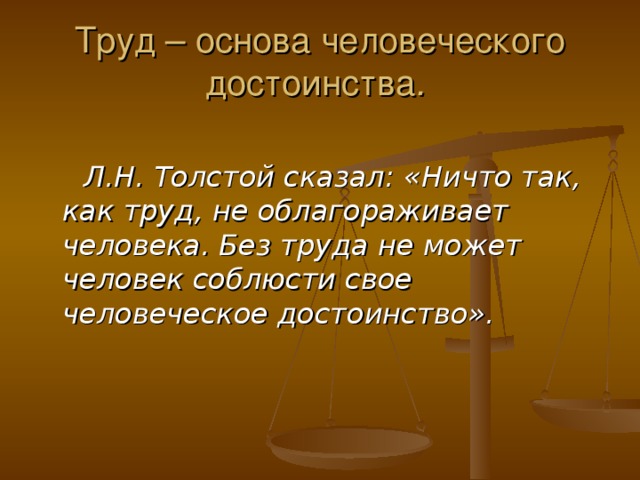 Труд – основа человеческого достоинства .   Л.Н. Толстой сказал: «Ничто так, как труд, не облагораживает человека. Без труда не может человек соблюсти свое человеческое достоинство».