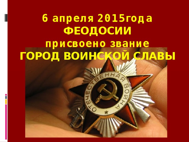 6 апреля 2015года  ФЕОДОСИИ   присвоено звание  ГОРОД ВОИНСКОЙ СЛАВЫ