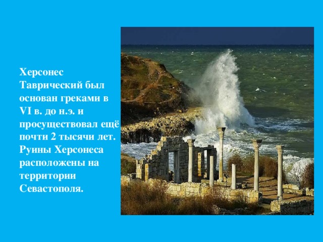 Херсонес Таврический был основан греками в VI в. до н.э. и просуществовал ещё почти 2 тысячи лет. Руины Херсонеса расположены на территории Севастополя.