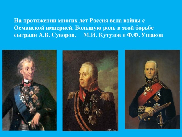 На протяжении многих лет Россия вела войны с Османской империей. Большую роль в этой борьбе сыграли А.В. Суворов, М.И. Кутузов и Ф.Ф. Ушаков