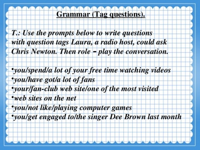 Grammar (Tag questions).  T.: Use the prompts below to write questions with question tags Laura, a radio host, could ask Chris Newton. Then role – play the conversation.