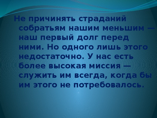 Не причинять страданий собратьям нашим меньшим — наш первый долг перед ними. Но одного лишь этого недостаточно. У нас есть более высокая миссия — служить им всегда, когда бы им этого не потребовалось.