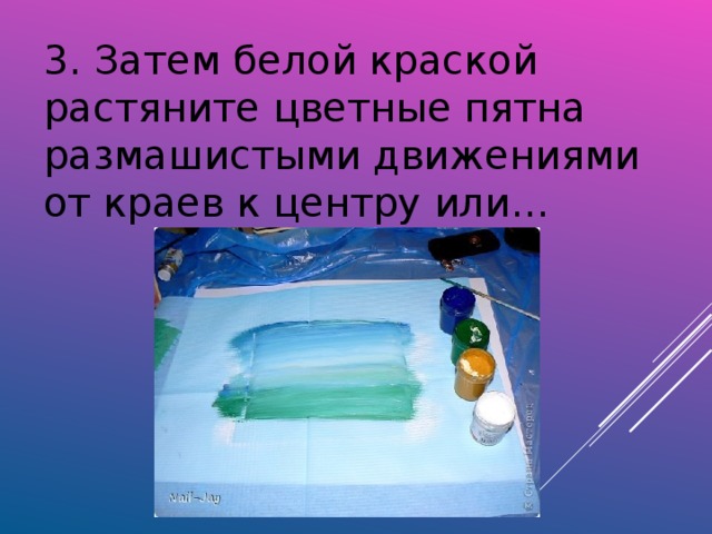 3. Затем белой краской растяните цветные пятна размашистыми движениями от краев к центру или…