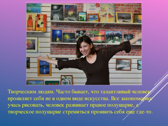 Творческим людям. Часто бывает, что талантливый человек проявляет себя не в одном виде искусства. Все закономерно: учась рисовать, человек развивает правое полушарие, а творческое полушарие стремиться проявить себя еще где-то.