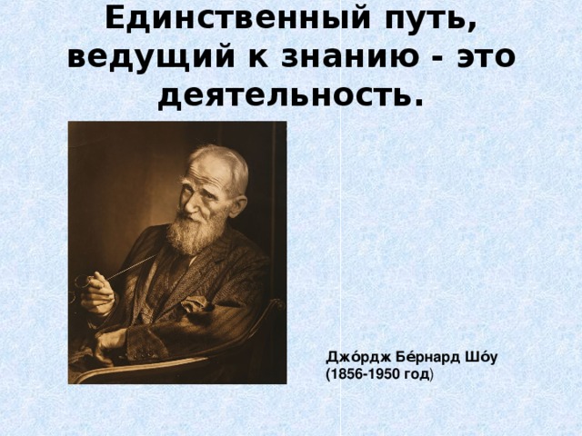 Единственный путь, ведущий к знанию - это деятельность.   Джо́рдж Бе́рнард Шо́у  (1856-1950 год )