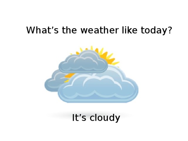 What’s the weather like today? It’s cloudy