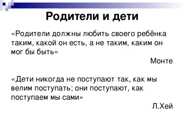 Родители и дети «Родители должны любить своего ребёнка таким, какой он есть, а не таким, каким он мог бы быть» Монте «Дети никогда не поступают так, как мы велим поступать; они поступают, как поступаем мы сами» Л.Хей