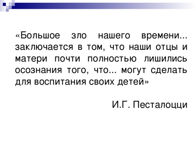 «Большое зло нашего времени... заключается в том, что наши отцы и матери почти полностью лишились осознания того, что... могут сделать для воспитания своих детей» И.Г. Песталоцци