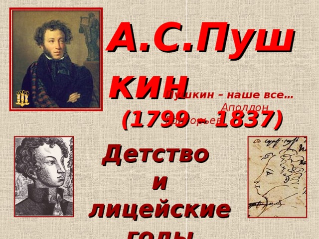 А.С.Пушкин (1799 – 1837) Пушкин – наше все…  Аполлон Григорьев Детство и лицейские годы
