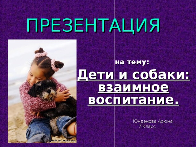 ПРЕЗЕНТАЦИЯ    на тему: Дети и собаки: взаимное воспитание.    Юндэнова Арюна  7 класс