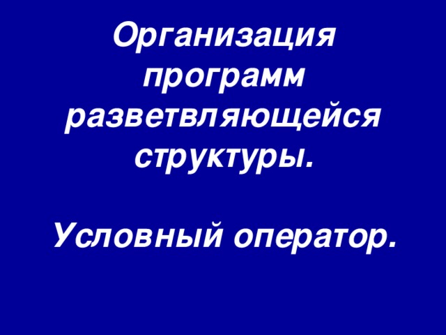 Организация программ разветвляющейся структуры.   Условный оператор.