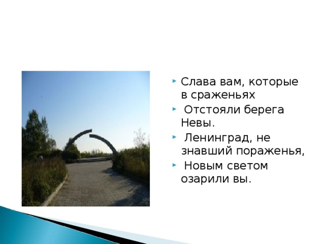 Слава вам, которые в сраженьях  Отстояли берега Невы.  Ленинград, не знавший пораженья,  Новым светом озарили вы.