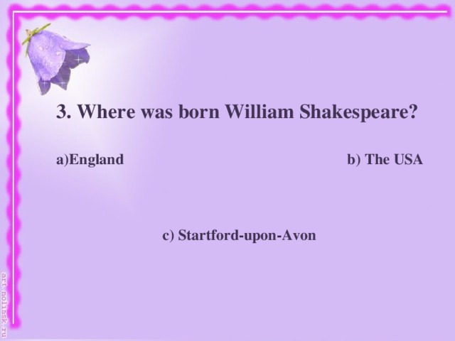 3. Where was born William Shakespeare?   England b) The USA     c) Startford-upon-Avon