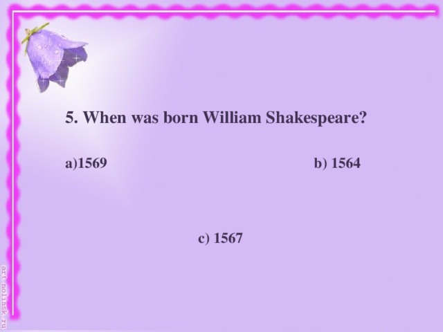 5. When was born William Shakespeare? 1569 b) 1564     c) 1567