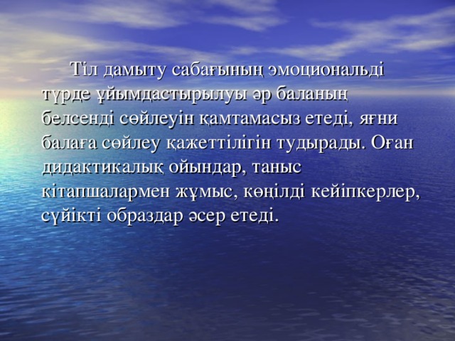 Тіл дамыту сабағының эмоциональді түрде ұйымдастырылуы әр баланың белсенді сөйлеуін қамтамасыз етеді, яғни балаға сөйлеу қажеттілігін тудырады. Оған дидактикалық ойындар, таныс кітапшалармен жұмыс, көңілді кейіпкерлер, сүйікті образдар әсер етеді.