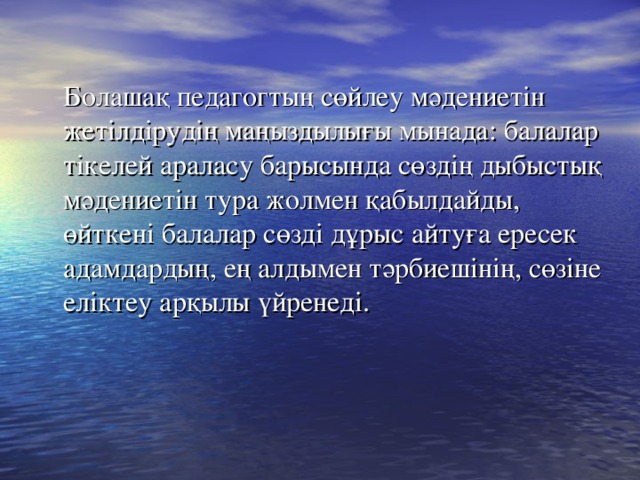 Болашақ педагогтың сөйлеу мәдениетін жетілдірудің маңыздылығы мынада: балалар тікелей араласу барысында сөздің дыбыстық мәдениетін тура жолмен қабылдайды, өйткені балалар сөзді дұрыс айтуға ересек адамдардың, ең алдымен тәрбиешінің, сөзіне еліктеу арқылы үйренеді.