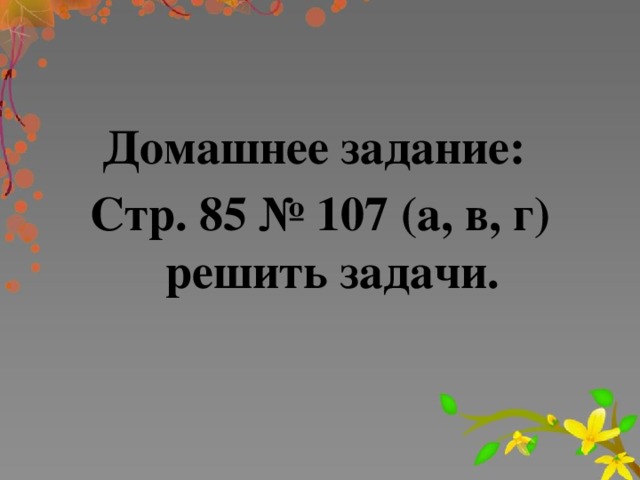 Домашнее задание: Стр. 85 № 107 (а, в, г) решить задачи.