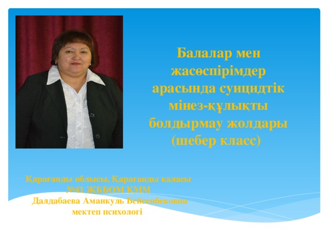 Балалар мен жасөспірімдер арасында суицидтік мінез-құлықты болдырмау жолдары (шебер класс)    Қарағанды облысы, Қарағанды қаласы № 41 ЖББОМ КММ Далдабаева Аманкуль Бейсенбековна мектеп психологі