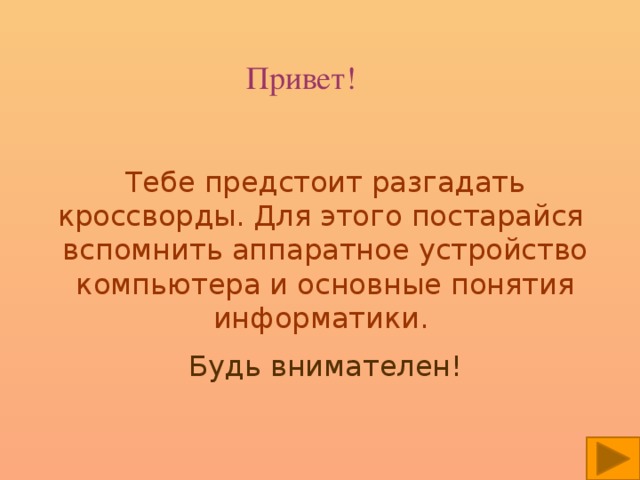 Привет! Тебе предстоит разгадать кроссворды. Для этого постарайся вспомнить аппаратное устройство компьютера и основные понятия информатики. Будь внимателен!