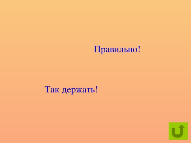 Правильно!  Так держать!