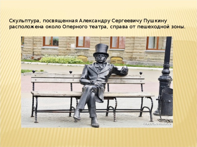 Скульптура, посвященная Александру Сергеевичу Пушкину расположена около Оперного театра, справа от пешеходной зоны.