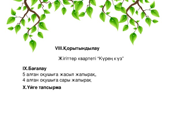 VIII. Қорытындылау Жігіттер квартеті “K үрең күз ” IX .Бағалау 5 алған оқушыға жасыл жапырақ, 4 алған оқушыға сары жапырақ X .Үйге тапсырма