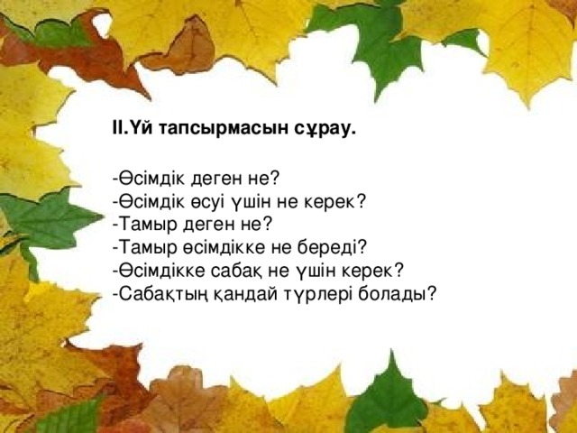 II .Үй тапсырмасын сұрау. -Өсімдік деген не? -Өсімдік өсуі үшін не керек? -Тамыр деген не? -Тамыр өсімдікке не береді? -Өсімдікке сабақ не үшін керек? -Сабақтың қандай түрлері болады?