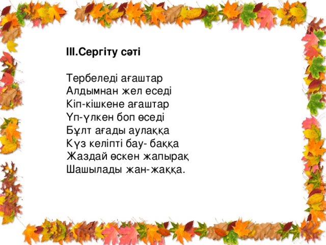 III. Сергіту сәті Тербеледі ағаштар Алдымнан жел еседі Кіп-кішкене ағаштар Үп-үлкен боп өседі Бұлт ағады аулаққа Күз келіпті бау- баққа Жаздай өскен жапырақ Шашылады жан-жаққа.