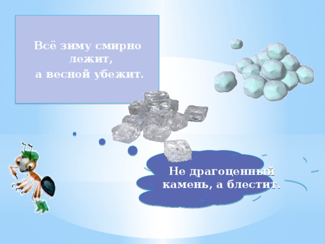 Всё зиму смирно лежит,  а весной убежит. Не драгоценный камень, а блестит.