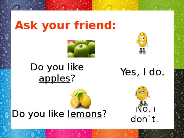 Ask your friend: Do you like apples ? Yes, I do. No, I don`t. Do you like lemons ?
