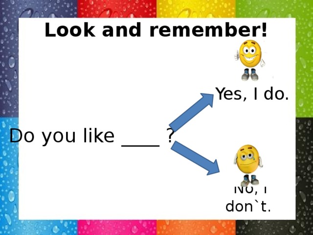 Look and remember! Yes, I do. Do you like ____ ? No, I don`t.