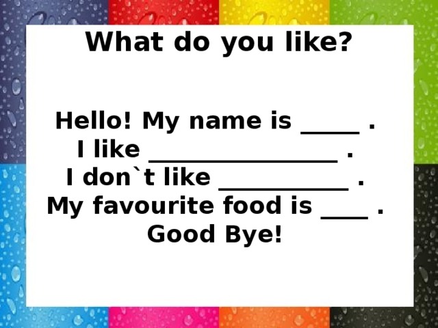 What do you like? Hello! My name is _____ . I like ________________ . I don`t like ___________ . My favourite food is ____ . Good Bye!