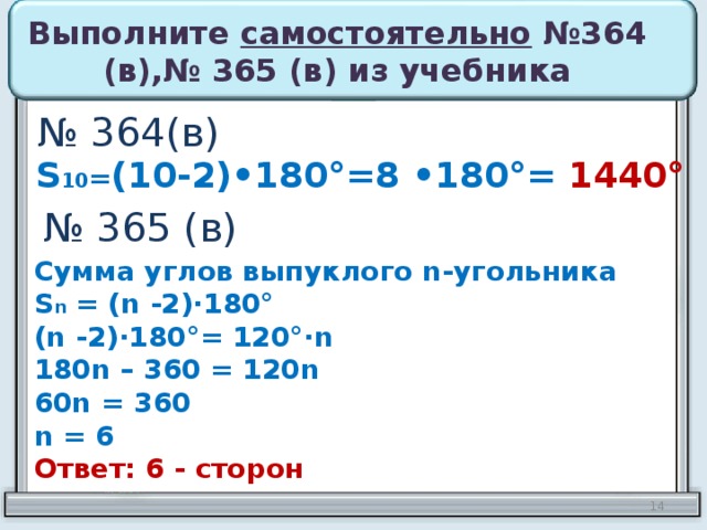 Выполните самостоятельно №364 (в),№ 365 (в) из учебника № 364(в) S 10 = (10-2)•180°=8 •180°= 1440° № 365 (в) Сумма углов выпуклого n- угольника S n = (n -2)·180° (n -2)·180°= 120°·n 180n – 360 = 120n 60n = 360 n = 6 Ответ: 6 - сторон   10